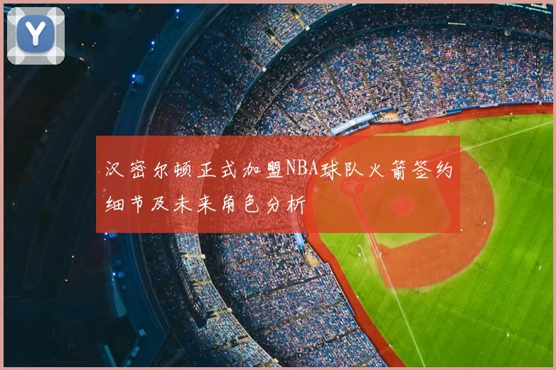 汉密尔顿正式加盟NBA球队火箭签约细节及未来角色分析